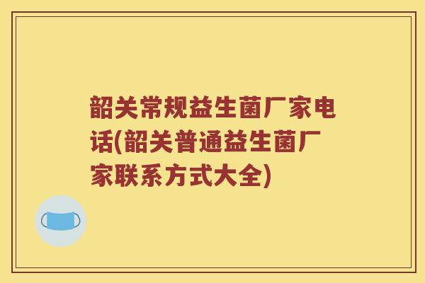 韶关常规益生菌厂家电话(韶关普通益生菌厂家联系方式大全)