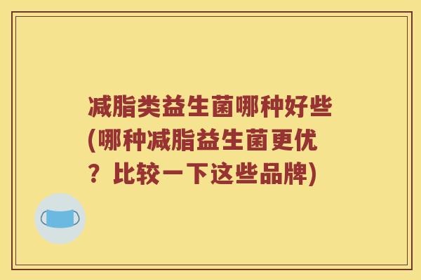 减脂类益生菌哪种好些(哪种减脂益生菌更优？比较一下这些品牌)