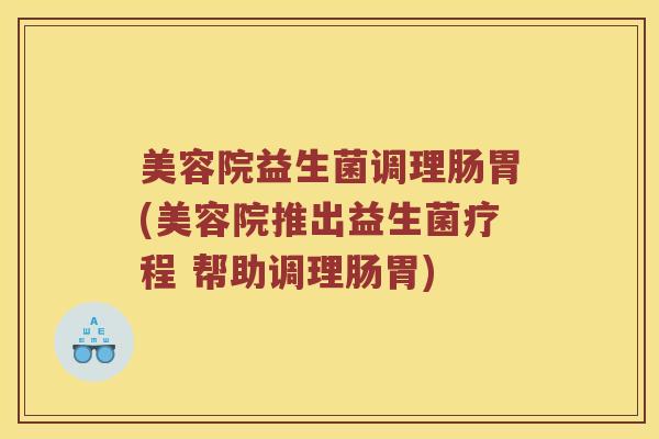 美容院益生菌调理肠胃(美容院推出益生菌疗程 帮助调理肠胃)