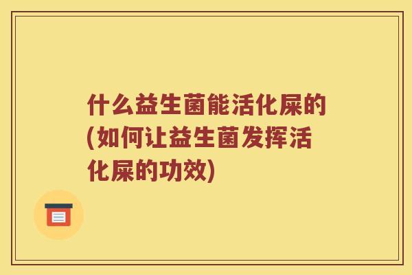 什么益生菌能活化屎的(如何让益生菌发挥活化屎的功效) 什么益生菌能活化屎的(如何让益生菌发挥活化屎的功效)