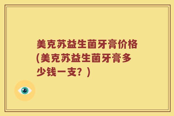 美克苏益生菌牙膏价格(美克苏益生菌牙膏多少钱一支？)