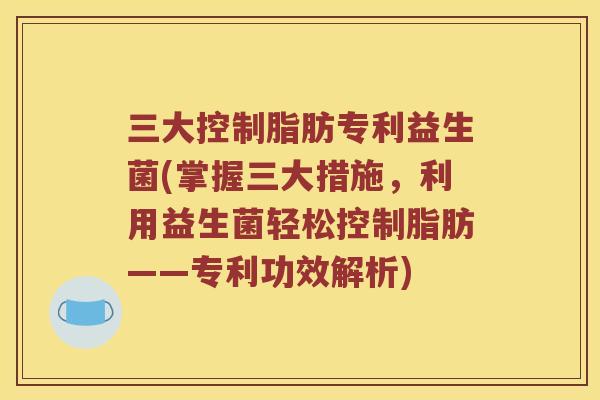 三大控制脂肪专利益生菌(掌握三大措施，利用益生菌轻松控制脂肪——专利功效解析)