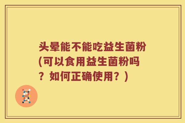 头晕能不能吃益生菌粉(可以食用益生菌粉吗？如何正确使用？)