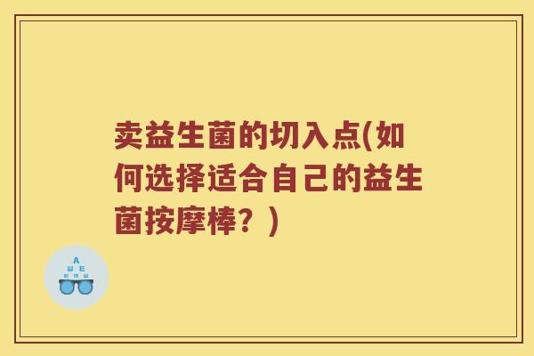 卖益生菌的切入点(如何选择适合自己的益生菌按摩棒？)