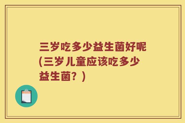 三岁吃多少益生菌好呢(三岁儿童应该吃多少益生菌？)