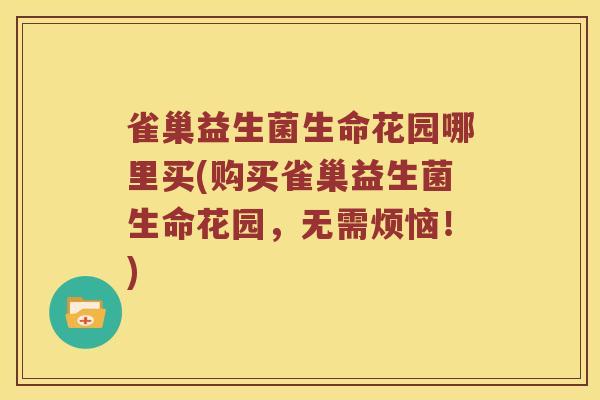 雀巢益生菌生命花园哪里买(购买雀巢益生菌生命花园，无需烦恼！)