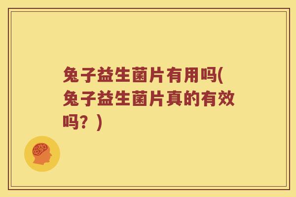 兔子益生菌片有用吗(兔子益生菌片真的有效吗？)
