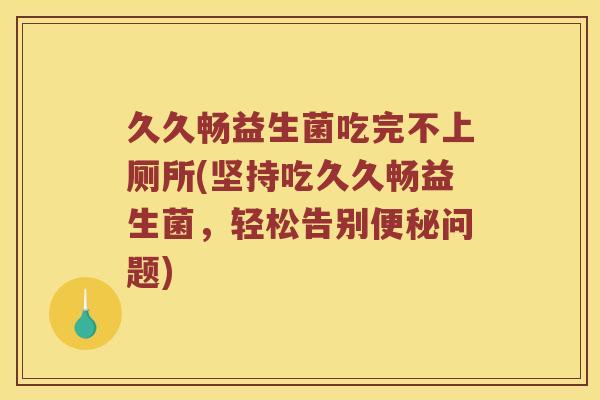久久畅益生菌吃完不上厕所(坚持吃久久畅益生菌，轻松告别便秘问题)