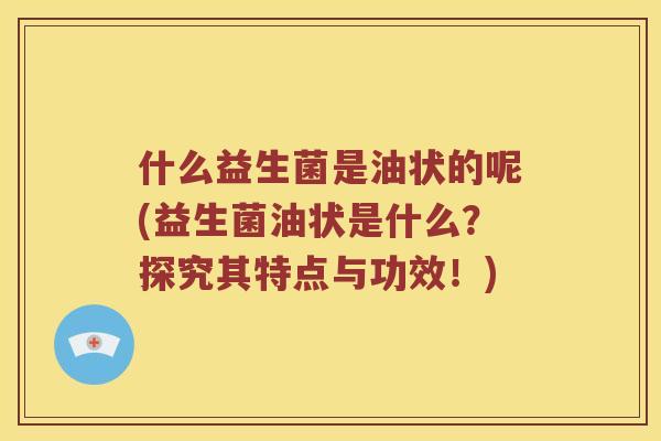 什么益生菌是油状的呢(益生菌油状是什么？探究其特点与功效！)