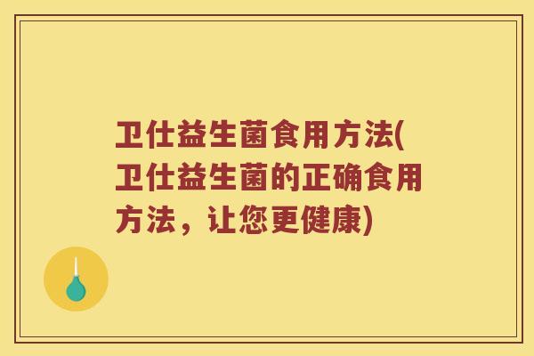 卫仕益生菌食用方法(卫仕益生菌的正确食用方法，让您更健康)