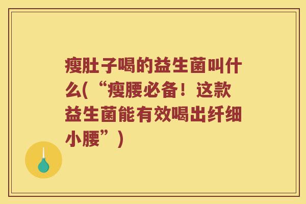 瘦肚子喝的益生菌叫什么(“瘦腰必备！这款益生菌能有效喝出纤细小腰”)