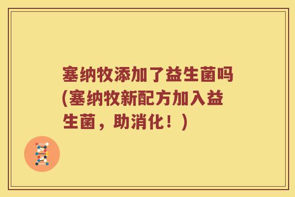 塞纳牧添加了益生菌吗(塞纳牧新配方加入益生菌，助消化！)