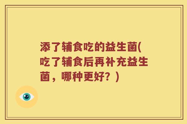 添了辅食吃的益生菌(吃了辅食后再补充益生菌，哪种更好？)