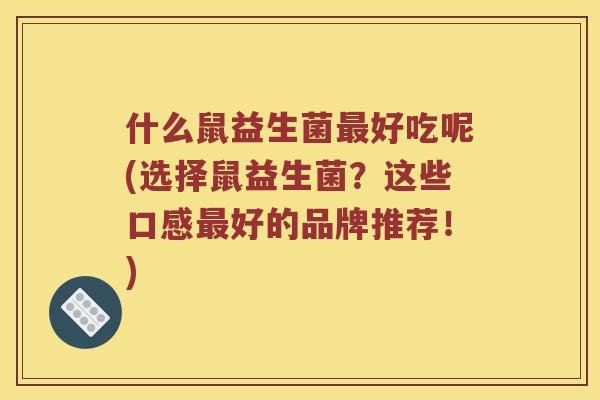 什么鼠益生菌最好吃呢(选择鼠益生菌？这些口感最好的品牌推荐！)