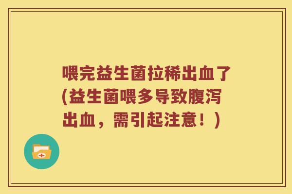喂完益生菌拉稀出血了(益生菌喂多导致腹泻出血，需引起注意！)