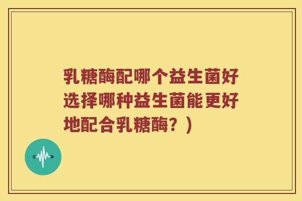 乳糖酶配哪个益生菌好选择哪种益生菌能更好地配合乳糖酶？)