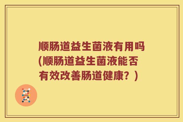 顺肠道益生菌液有用吗(顺肠道益生菌液能否有效改善肠道健康？)