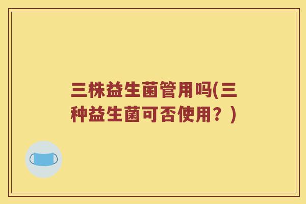 三株益生菌管用吗(三种益生菌可否使用？)