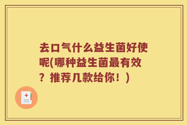 去口气什么益生菌好使呢(哪种益生菌有效?推荐几款给你!) 去口气什么益生菌好使呢(哪种益生菌有效?推荐几款给你!)
