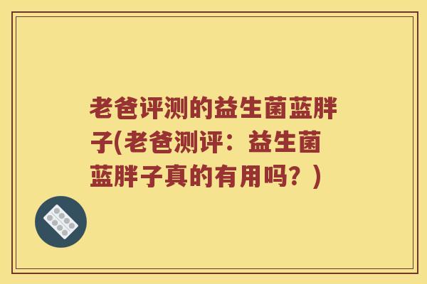 老爸评测的益生菌蓝胖子(老爸测评：益生菌蓝胖子真的有用吗？)