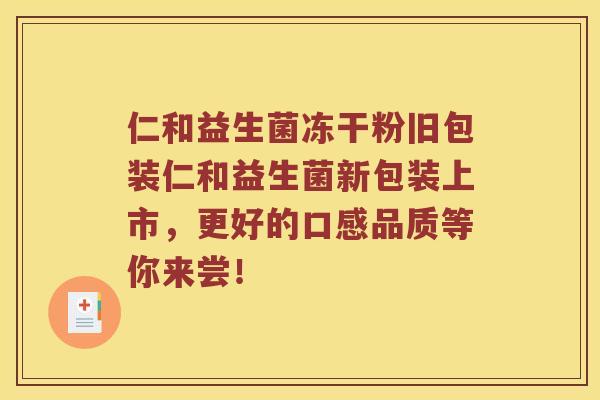 仁和益生菌冻干粉旧包装仁和益生菌新包装上市，更好的口感品质等你来尝！