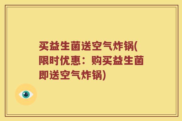 买益生菌送空气炸锅(限时优惠：购买益生菌即送空气炸锅)
