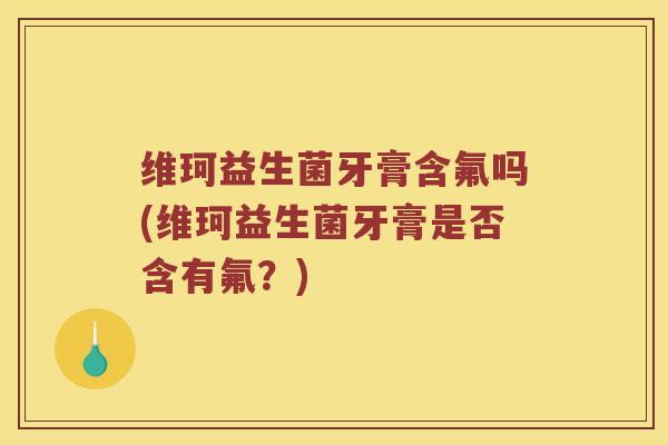 维珂益生菌牙膏含氟吗(维珂益生菌牙膏是否含有氟？)