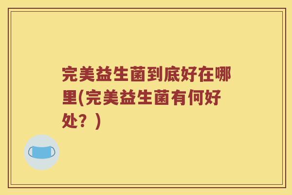 完美益生菌到底好在哪里(完美益生菌有何好处？)