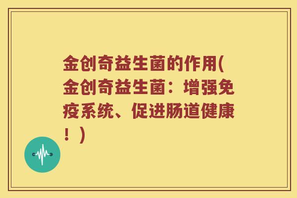金创奇益生菌的作用(金创奇益生菌：增强系统、促进肠道健康！)