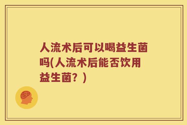 人流术后可以喝益生菌吗(人流术后能否饮用益生菌？)