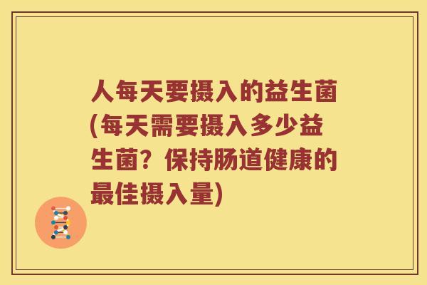 人每天要摄入的益生菌(每天需要摄入多少益生菌？保持肠道健康的最佳摄入量)