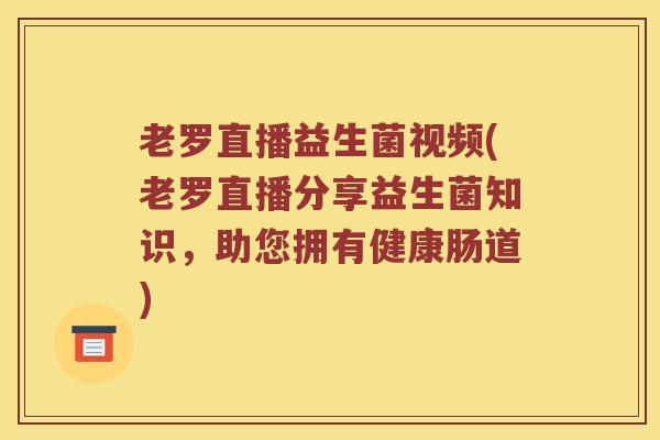 老罗直播益生菌视频(老罗直播分享益生菌知识，助您拥有健康肠道)