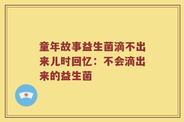 童年故事益生菌滴不出来儿时回忆：不会滴出来的益生菌