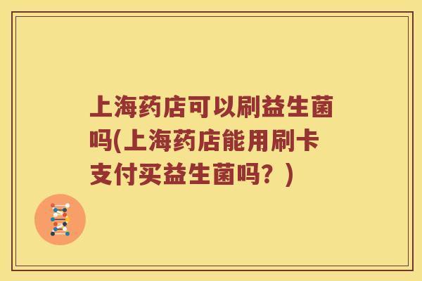 上海药店可以刷益生菌吗(上海药店能用刷卡支付买益生菌吗？)