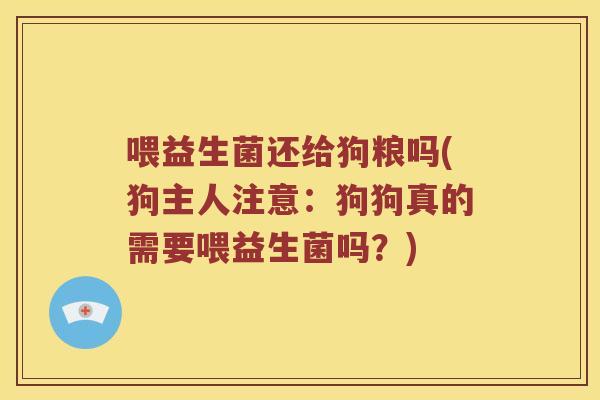喂益生菌还给狗粮吗(狗主人注意：狗狗真的需要喂益生菌吗？)