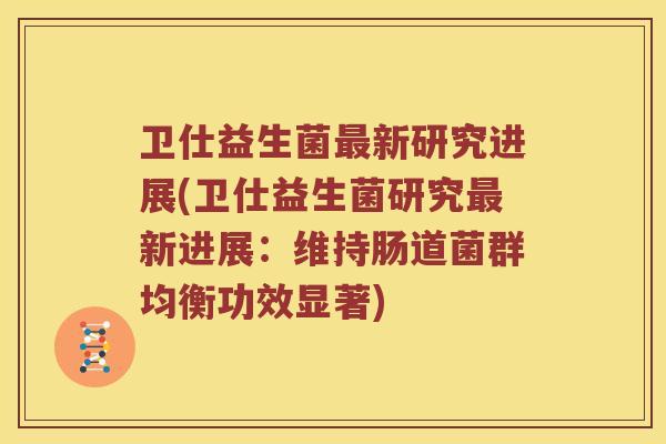 卫仕益生菌最新研究进展(卫仕益生菌研究最新进展：维持肠道菌群均衡功效显著)