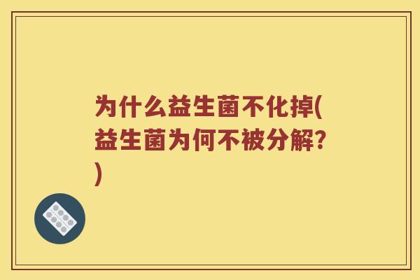 为什么益生菌不化掉(益生菌为何不被分解？)