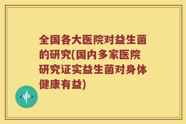 全国各大医院对益生菌的研究(国内多家医院研究证实益生菌对身体健康有益)