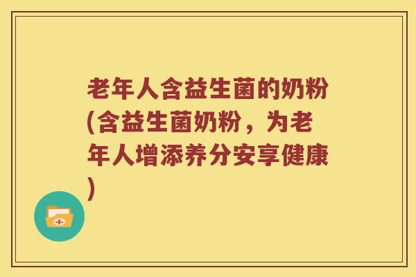 老年人含益生菌的奶粉(含益生菌奶粉,为老年人增添养分安享健康) 老年人含益生菌的奶粉(含益生菌奶粉,为老年人增添养分安享健康)