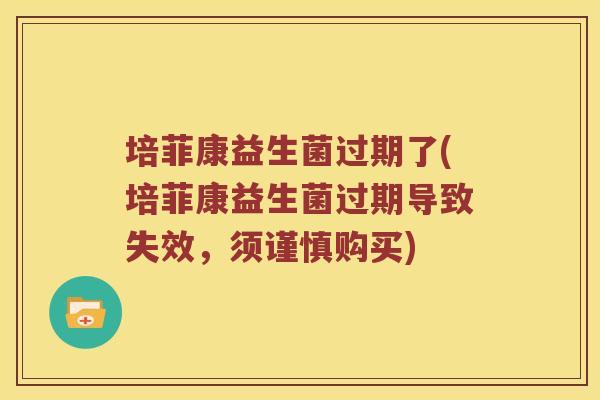 培菲康益生菌过期了(培菲康益生菌过期导致失效，须谨慎购买)