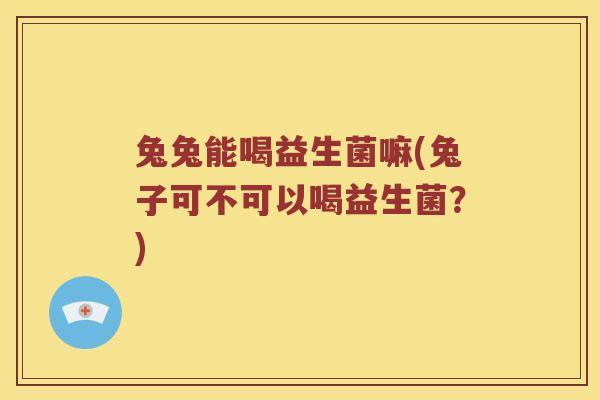 兔兔能喝益生菌嘛(兔子可不可以喝益生菌？)