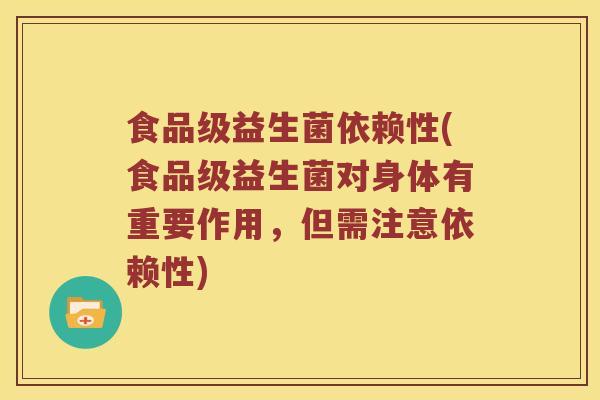 食品级益生菌依赖性(食品级益生菌对身体有重要作用，但需注意依赖性)