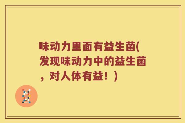 味动力里面有益生菌(发现味动力中的益生菌，对人体有益！)