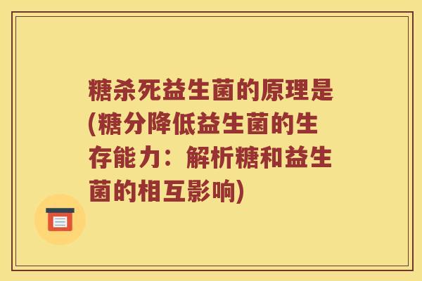 糖杀死益生菌的原理是(糖分降低益生菌的生存能力：解析糖和益生菌的相互影响)