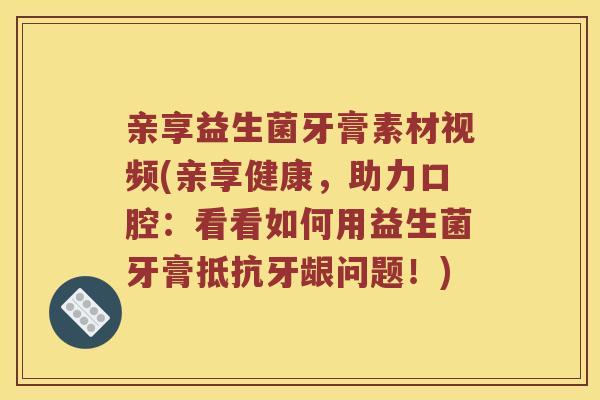 亲享益生菌牙膏素材视频(亲享健康，助力口腔：看看如何用益生菌牙膏抵抗牙龈问题！)