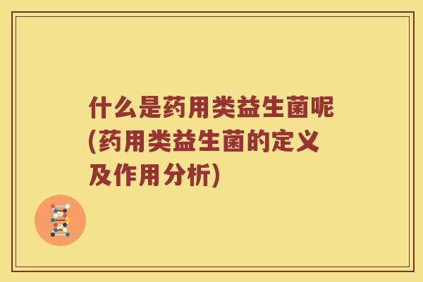 什么是药用类益生菌呢(药用类益生菌的定义及作用分析)