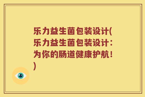 乐力益生菌包装设计(乐力益生菌包装设计：为你的肠道健康护航！)
