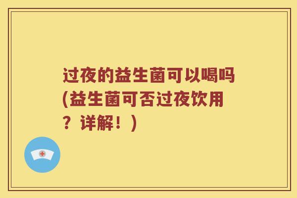 过夜的益生菌可以喝吗(益生菌可否过夜饮用？详解！)