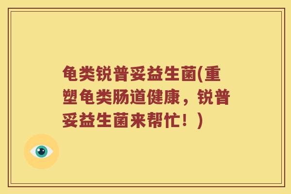 龟类锐普妥益生菌(重塑龟类肠道健康，锐普妥益生菌来帮忙！)