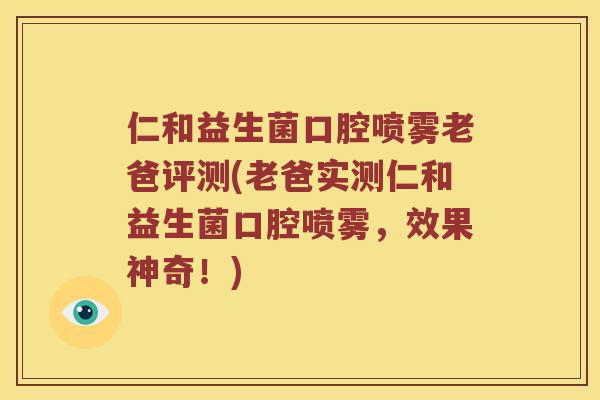 仁和益生菌口腔喷雾老爸评测(老爸实测仁和益生菌口腔喷雾，效果神奇！)